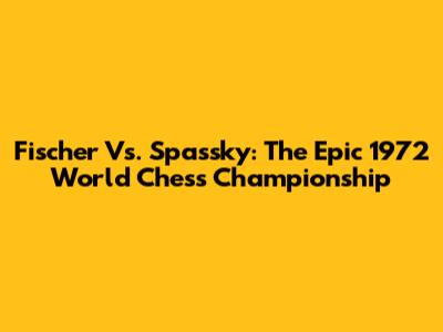 Fischer Vs. Spassky: The Epic 1972 World Chess Championship