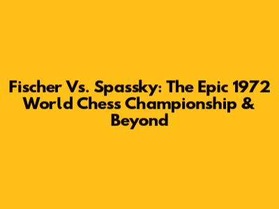 Fischer Vs. Spassky: The Epic 1972 World Chess Championship & Beyond