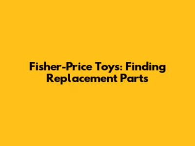Fisher-Price Toys: Finding Replacement Parts