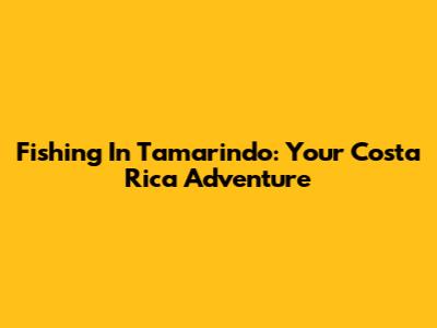 Fishing In Tamarindo: Your Costa Rica Adventure