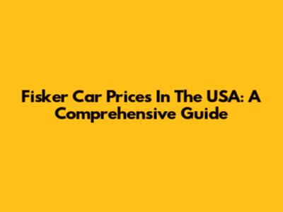 Fisker Car Prices In The USA: A Comprehensive Guide