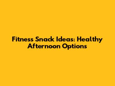 Fitness Snack Ideas: Healthy Afternoon Options