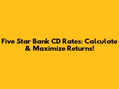 Five Star Bank CD Rates: Calculate & Maximize Returns!