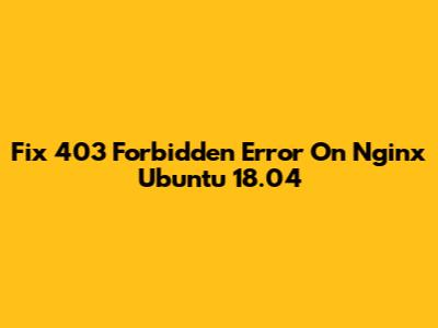 Fix 403 Forbidden Error On Nginx Ubuntu 18.04