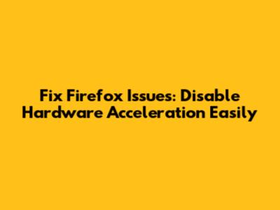 Fix Firefox Issues: Disable Hardware Acceleration Easily