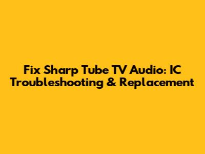 Fix Sharp Tube TV Audio: IC Troubleshooting & Replacement