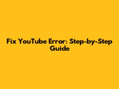 Fix YouTube Error: Step-by-Step Guide