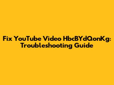 Fix YouTube Video HbcBYdQonKg: Troubleshooting Guide