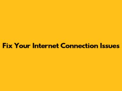 Fix Your Internet Connection Issues