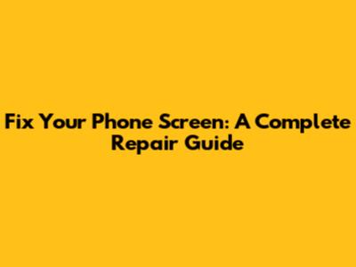Fix Your Phone Screen: A Complete Repair Guide