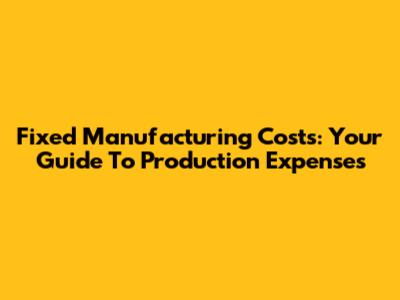 Fixed Manufacturing Costs: Your Guide To Production Expenses