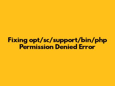 Fixing 'opt/sc/support/bin/php Permission Denied' Error
