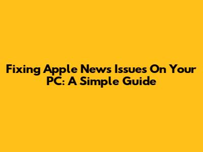 Fixing Apple News Issues On Your PC: A Simple Guide