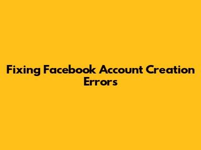 Fixing Facebook Account Creation Errors