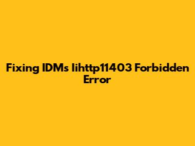 Fixing IDM's Iihttp11403 Forbidden Error