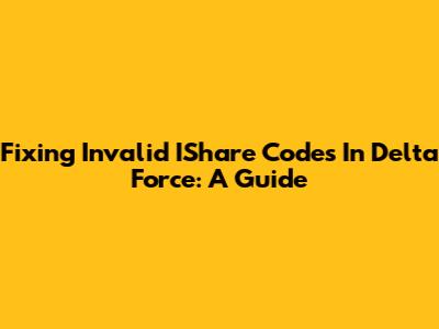 Fixing Invalid IShare Codes In Delta Force: A Guide