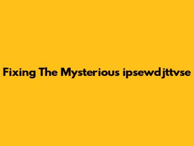 Fixing The Mysterious 'ipsewdjttvse'