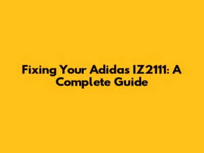 Fixing Your Adidas IZ2111: A Complete Guide