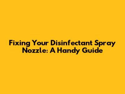 Fixing Your Disinfectant Spray Nozzle: A Handy Guide