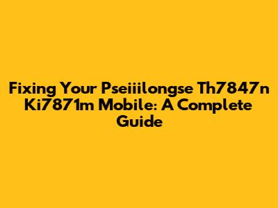 Fixing Your Pseiiilongse Th7847n Ki7871m Mobile: A Complete Guide