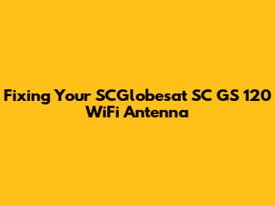 Fixing Your SCGlobesat SC GS 120 WiFi Antenna