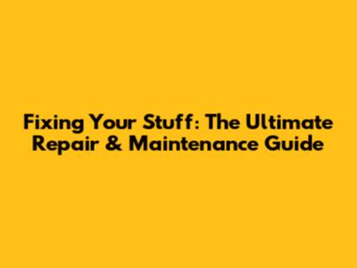 Fixing Your Stuff: The Ultimate Repair & Maintenance Guide