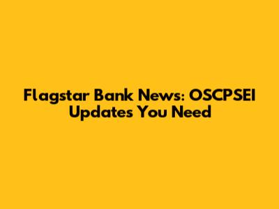 Flagstar Bank News: OSCPSEI Updates You Need