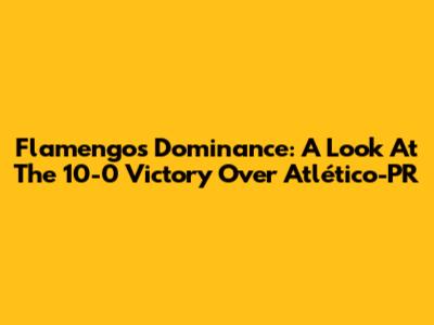 Flamengo's Dominance: A Look At The 10-0 Victory Over Atlético-PR