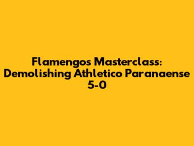 Flamengo's Masterclass: Demolishing Athletico Paranaense 5-0