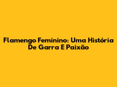 Flamengo Feminino: Uma História De Garra E Paixão