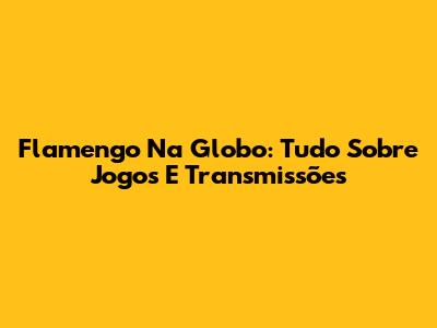 Flamengo Na Globo: Tudo Sobre Jogos E Transmissões
