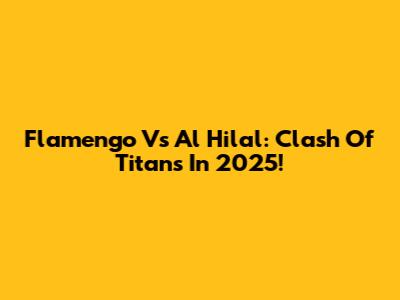 Flamengo Vs Al Hilal: Clash Of Titans In 2025!