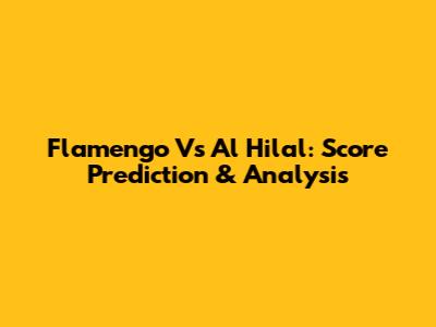 Flamengo Vs Al Hilal: Score Prediction & Analysis