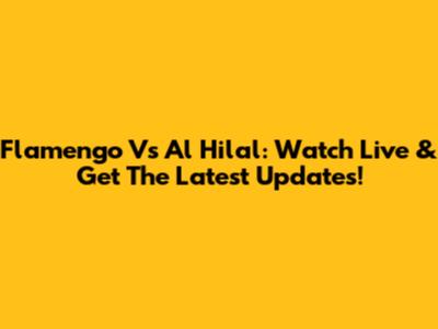 Flamengo Vs Al Hilal: Watch Live & Get The Latest Updates!