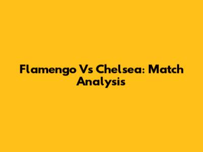 Flamengo Vs Chelsea: Match Analysis