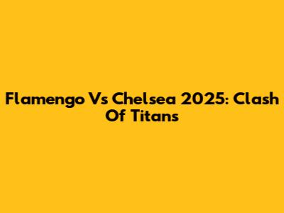 Flamengo Vs Chelsea 2025: Clash Of Titans