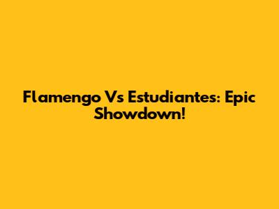 Flamengo Vs Estudiantes: Epic Showdown!