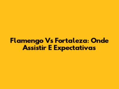 Flamengo Vs Fortaleza: Onde Assistir E Expectativas