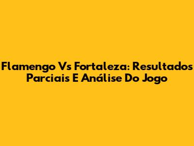 Flamengo Vs Fortaleza: Resultados Parciais E Análise Do Jogo