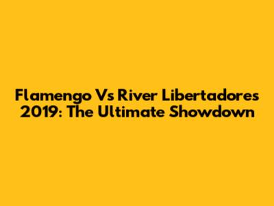 Flamengo Vs River Libertadores 2019: The Ultimate Showdown