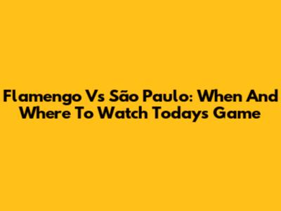 Flamengo Vs São Paulo: When And Where To Watch Today's Game