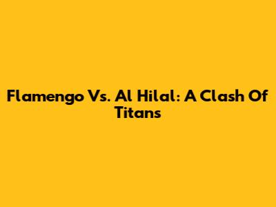 Flamengo Vs. Al Hilal: A Clash Of Titans