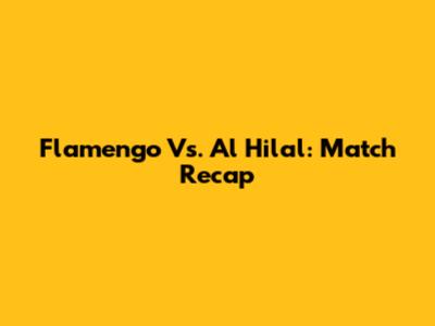 Flamengo Vs. Al Hilal: Match Recap