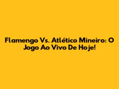 Flamengo Vs. Atlético Mineiro: O Jogo Ao Vivo De Hoje!
