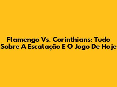 Flamengo Vs. Corinthians: Tudo Sobre A Escalação E O Jogo De Hoje
