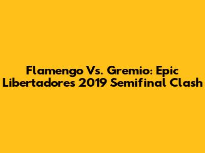 Flamengo Vs. Gremio: Epic Libertadores 2019 Semifinal Clash