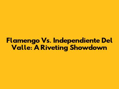 Flamengo Vs. Independiente Del Valle: A Riveting Showdown