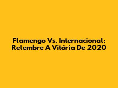 Flamengo Vs. Internacional: Relembre A Vitória De 2020