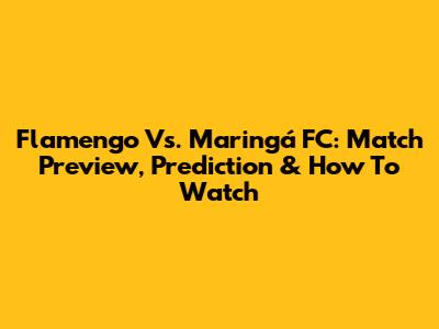 Flamengo Vs. Maringá FC: Match Preview, Prediction & How To Watch