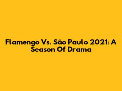 Flamengo Vs. São Paulo 2021: A Season Of Drama